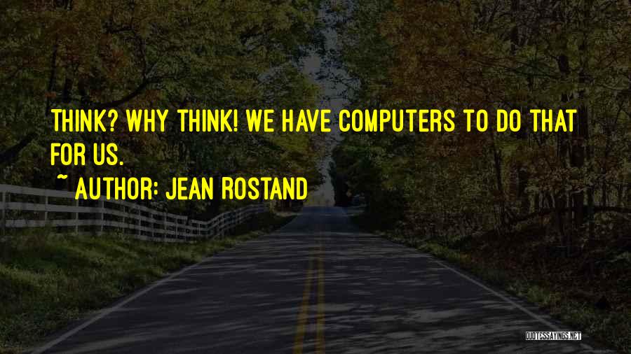 Jean Rostand Quotes: Think? Why Think! We Have Computers To Do That For Us.