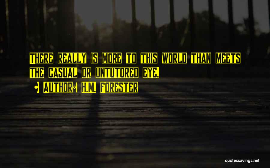 H.M. Forester Quotes: There Really Is More To This World Than Meets The Casual Or Untutored Eye.