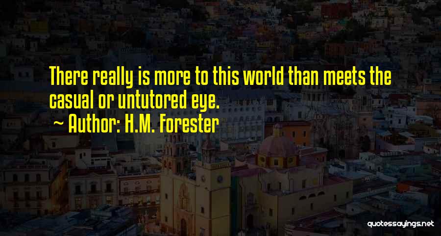 H.M. Forester Quotes: There Really Is More To This World Than Meets The Casual Or Untutored Eye.