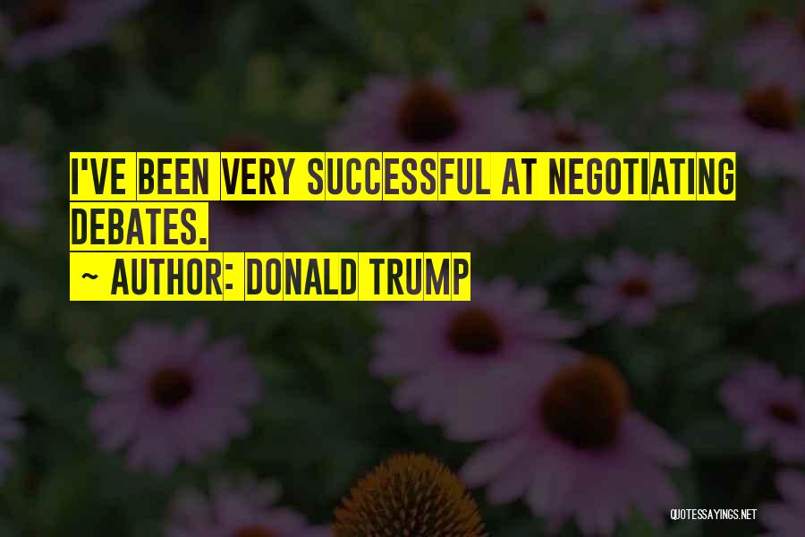 Donald Trump Quotes: I've Been Very Successful At Negotiating Debates.