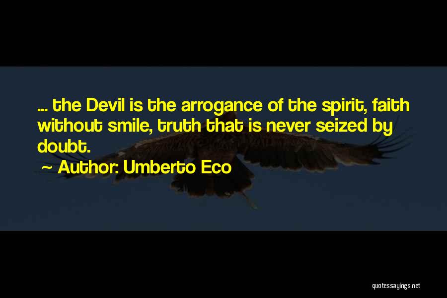 Umberto Eco Quotes: ... The Devil Is The Arrogance Of The Spirit, Faith Without Smile, Truth That Is Never Seized By Doubt.
