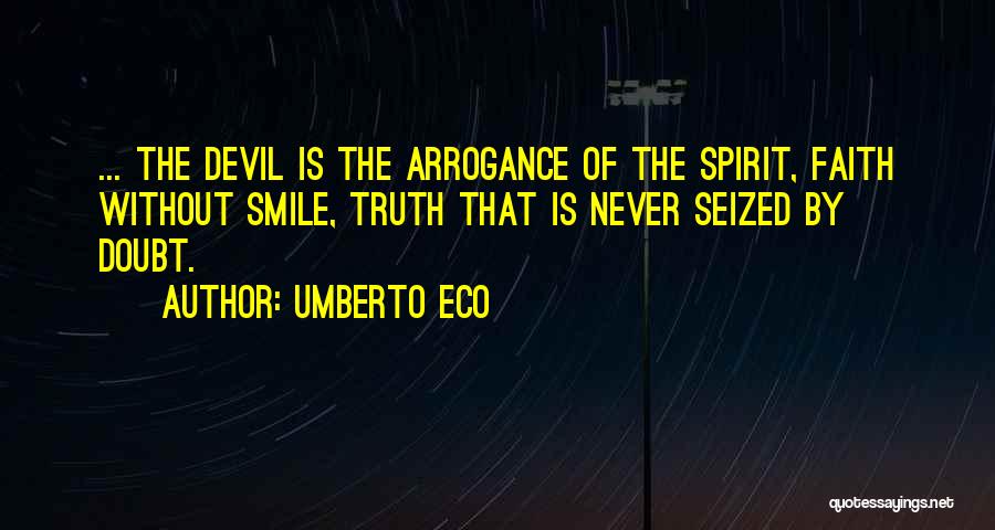 Umberto Eco Quotes: ... The Devil Is The Arrogance Of The Spirit, Faith Without Smile, Truth That Is Never Seized By Doubt.