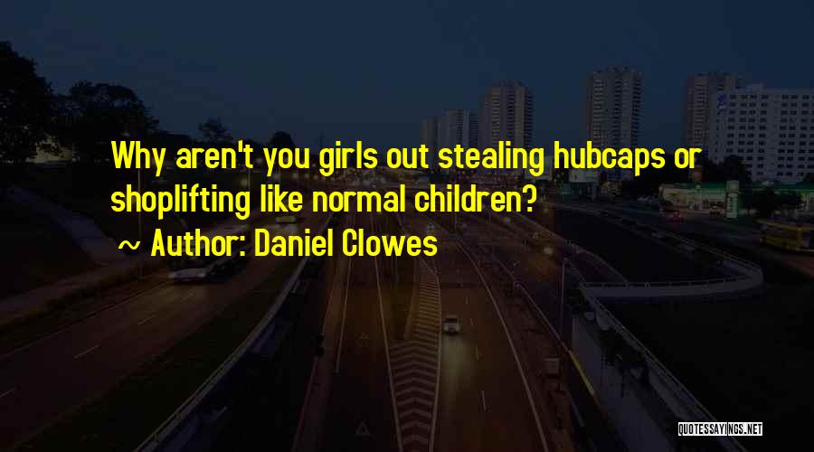 Daniel Clowes Quotes: Why Aren't You Girls Out Stealing Hubcaps Or Shoplifting Like Normal Children?