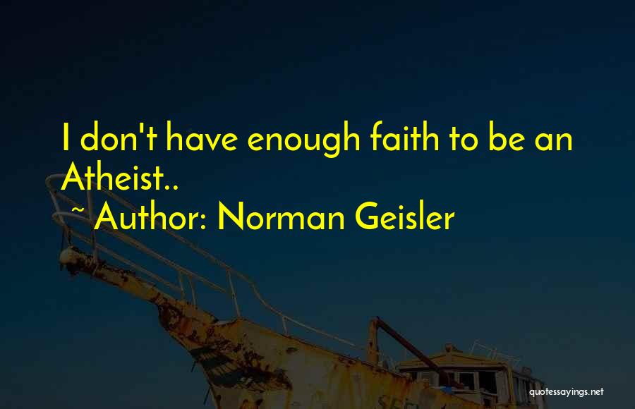 Norman Geisler Quotes: I Don't Have Enough Faith To Be An Atheist..