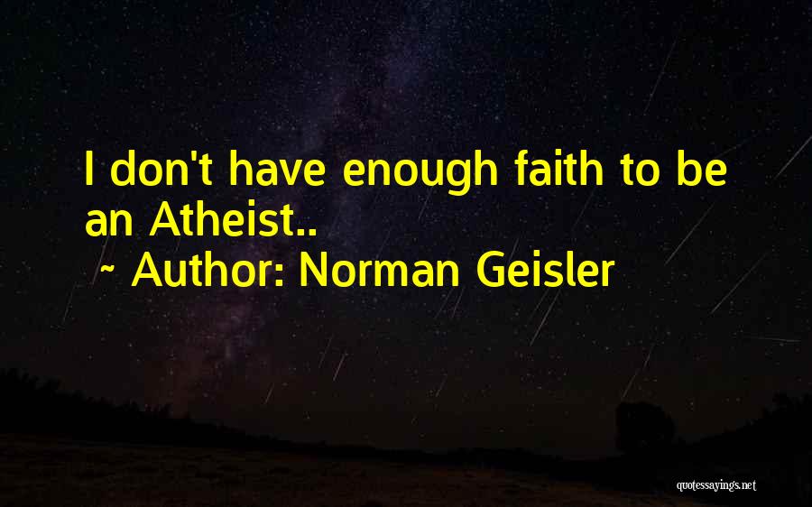 Norman Geisler Quotes: I Don't Have Enough Faith To Be An Atheist..