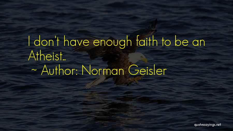 Norman Geisler Quotes: I Don't Have Enough Faith To Be An Atheist..