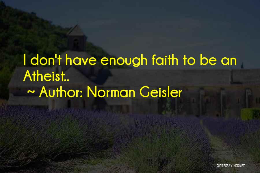 Norman Geisler Quotes: I Don't Have Enough Faith To Be An Atheist..