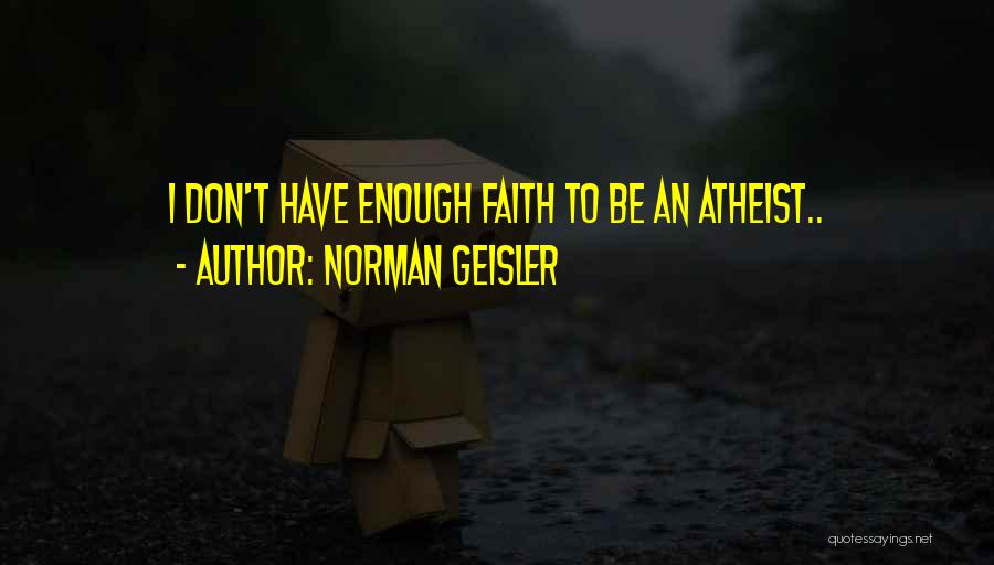 Norman Geisler Quotes: I Don't Have Enough Faith To Be An Atheist..