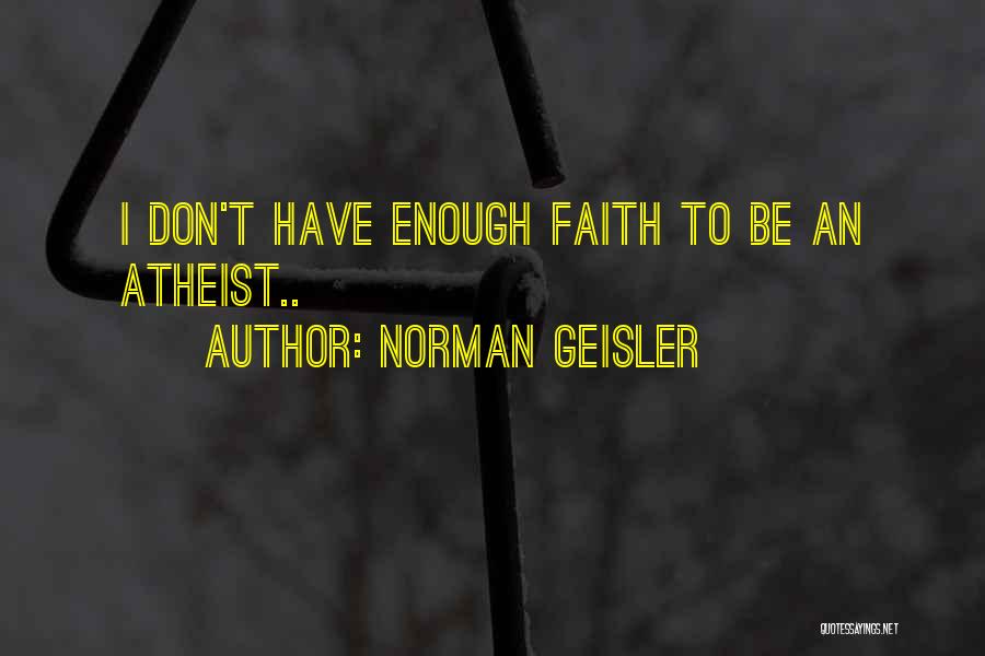 Norman Geisler Quotes: I Don't Have Enough Faith To Be An Atheist..