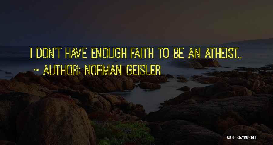 Norman Geisler Quotes: I Don't Have Enough Faith To Be An Atheist..