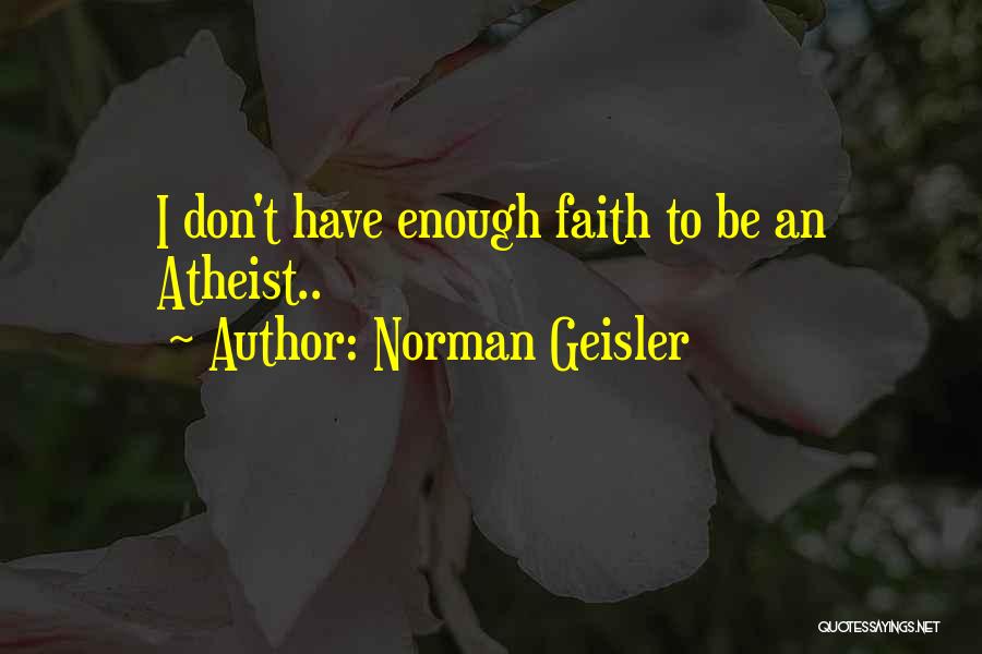 Norman Geisler Quotes: I Don't Have Enough Faith To Be An Atheist..