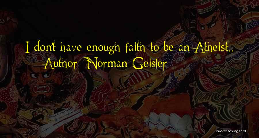 Norman Geisler Quotes: I Don't Have Enough Faith To Be An Atheist..