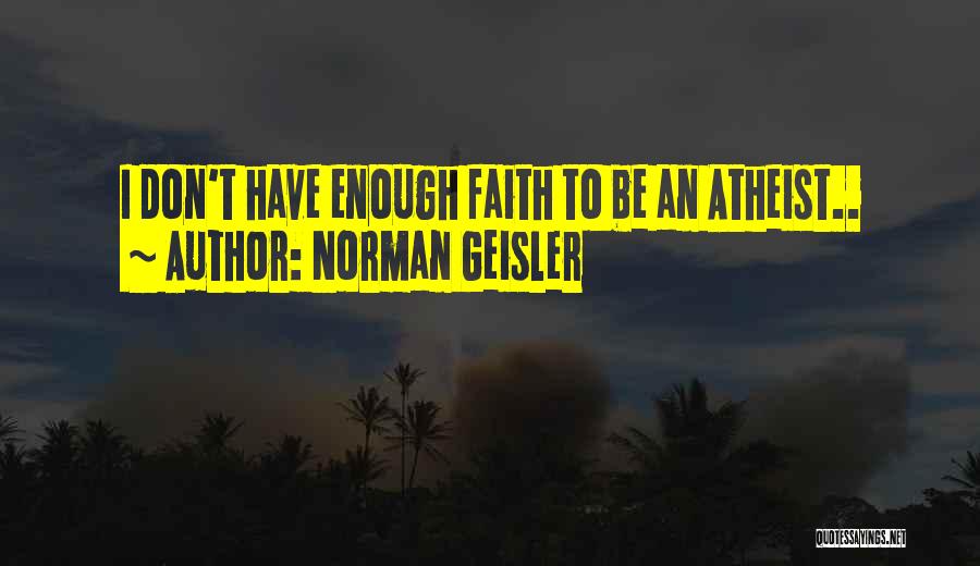 Norman Geisler Quotes: I Don't Have Enough Faith To Be An Atheist..