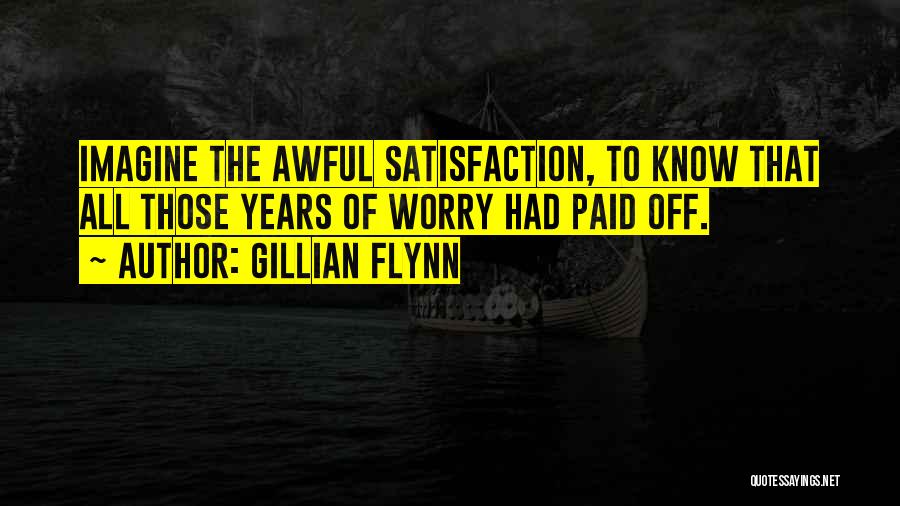 Gillian Flynn Quotes: Imagine The Awful Satisfaction, To Know That All Those Years Of Worry Had Paid Off.