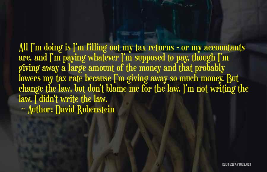 David Rubenstein Quotes: All I'm Doing Is I'm Filling Out My Tax Returns - Or My Accountants Are, And I'm Paying Whatever I'm