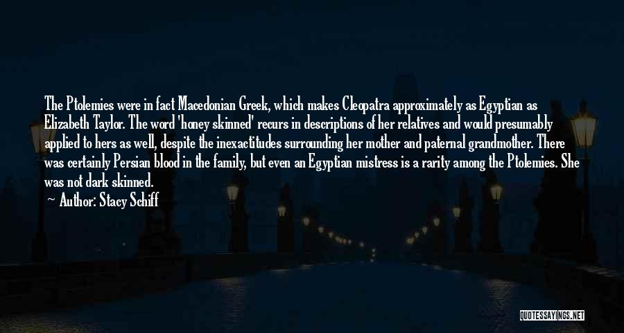 Stacy Schiff Quotes: The Ptolemies Were In Fact Macedonian Greek, Which Makes Cleopatra Approximately As Egyptian As Elizabeth Taylor. The Word 'honey Skinned'