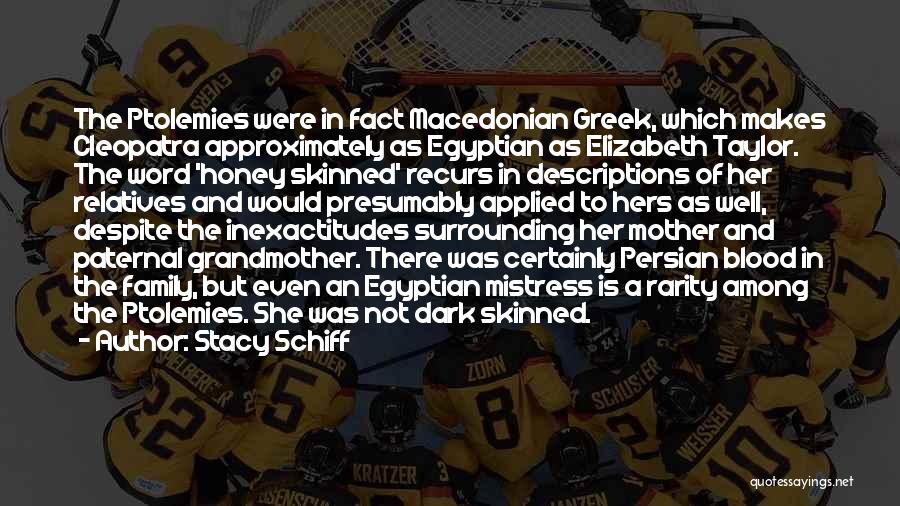 Stacy Schiff Quotes: The Ptolemies Were In Fact Macedonian Greek, Which Makes Cleopatra Approximately As Egyptian As Elizabeth Taylor. The Word 'honey Skinned'