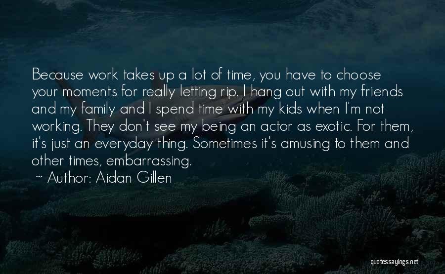 Aidan Gillen Quotes: Because Work Takes Up A Lot Of Time, You Have To Choose Your Moments For Really Letting Rip. I Hang