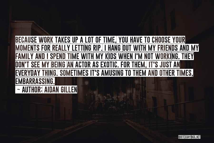 Aidan Gillen Quotes: Because Work Takes Up A Lot Of Time, You Have To Choose Your Moments For Really Letting Rip. I Hang