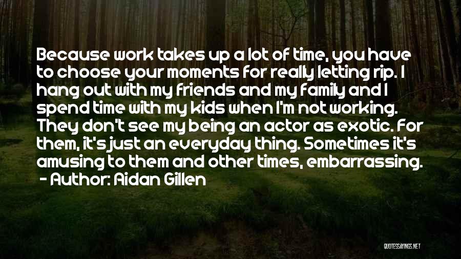 Aidan Gillen Quotes: Because Work Takes Up A Lot Of Time, You Have To Choose Your Moments For Really Letting Rip. I Hang