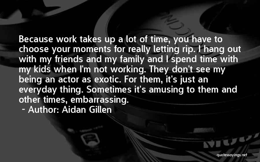 Aidan Gillen Quotes: Because Work Takes Up A Lot Of Time, You Have To Choose Your Moments For Really Letting Rip. I Hang