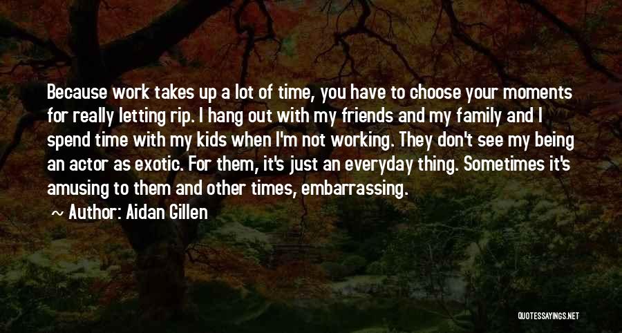 Aidan Gillen Quotes: Because Work Takes Up A Lot Of Time, You Have To Choose Your Moments For Really Letting Rip. I Hang