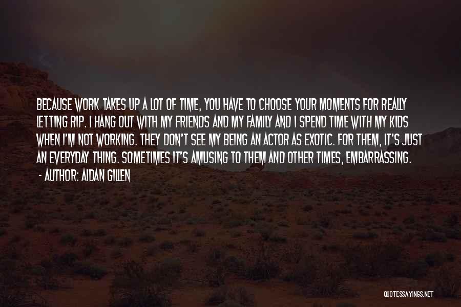 Aidan Gillen Quotes: Because Work Takes Up A Lot Of Time, You Have To Choose Your Moments For Really Letting Rip. I Hang