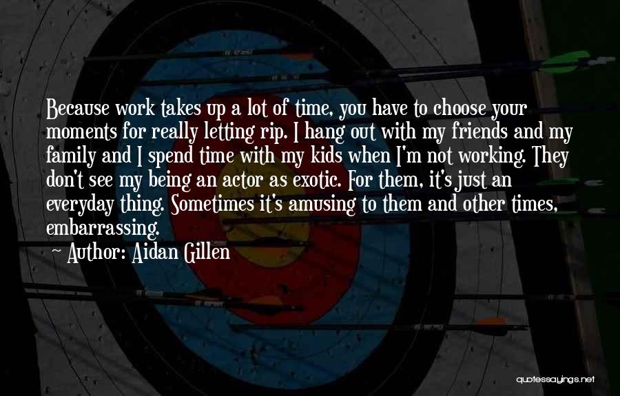 Aidan Gillen Quotes: Because Work Takes Up A Lot Of Time, You Have To Choose Your Moments For Really Letting Rip. I Hang