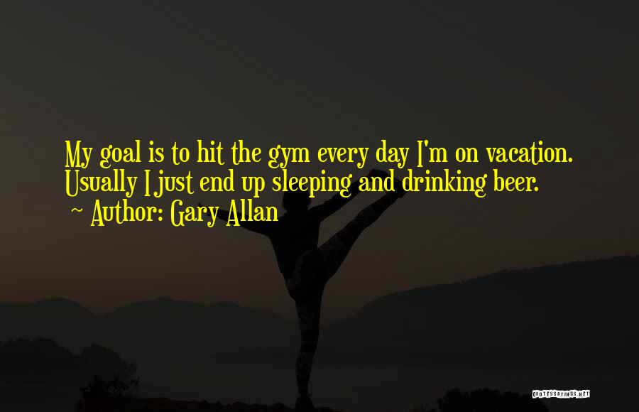 Gary Allan Quotes: My Goal Is To Hit The Gym Every Day I'm On Vacation. Usually I Just End Up Sleeping And Drinking