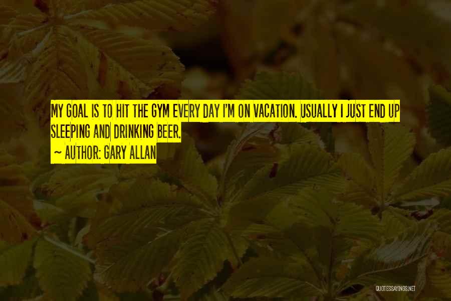 Gary Allan Quotes: My Goal Is To Hit The Gym Every Day I'm On Vacation. Usually I Just End Up Sleeping And Drinking