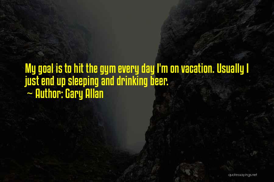 Gary Allan Quotes: My Goal Is To Hit The Gym Every Day I'm On Vacation. Usually I Just End Up Sleeping And Drinking