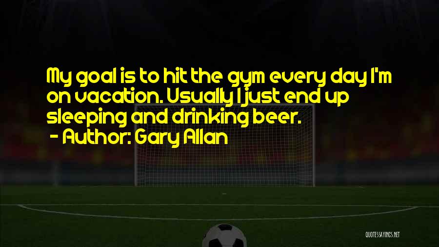 Gary Allan Quotes: My Goal Is To Hit The Gym Every Day I'm On Vacation. Usually I Just End Up Sleeping And Drinking