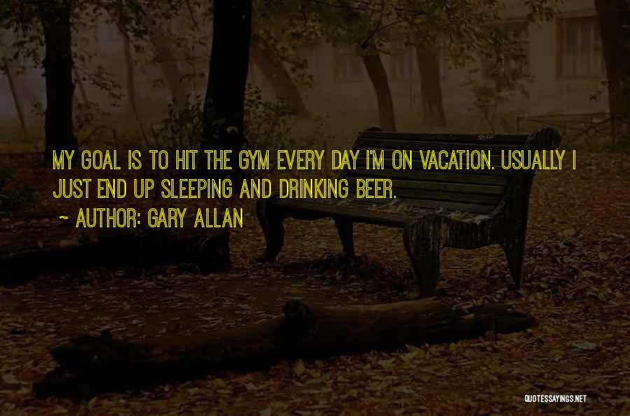 Gary Allan Quotes: My Goal Is To Hit The Gym Every Day I'm On Vacation. Usually I Just End Up Sleeping And Drinking