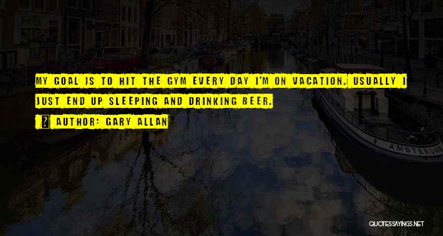 Gary Allan Quotes: My Goal Is To Hit The Gym Every Day I'm On Vacation. Usually I Just End Up Sleeping And Drinking