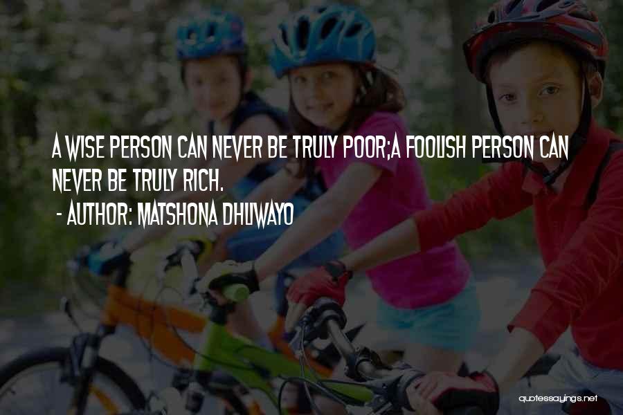 Matshona Dhliwayo Quotes: A Wise Person Can Never Be Truly Poor;a Foolish Person Can Never Be Truly Rich.