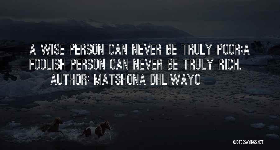 Matshona Dhliwayo Quotes: A Wise Person Can Never Be Truly Poor;a Foolish Person Can Never Be Truly Rich.