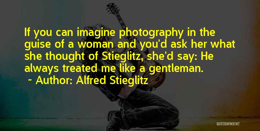 Alfred Stieglitz Quotes: If You Can Imagine Photography In The Guise Of A Woman And You'd Ask Her What She Thought Of Stieglitz,