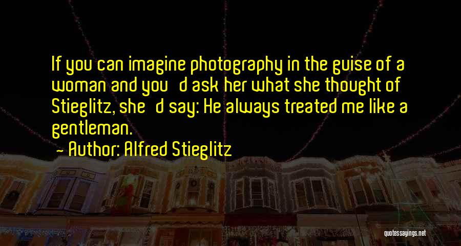 Alfred Stieglitz Quotes: If You Can Imagine Photography In The Guise Of A Woman And You'd Ask Her What She Thought Of Stieglitz,