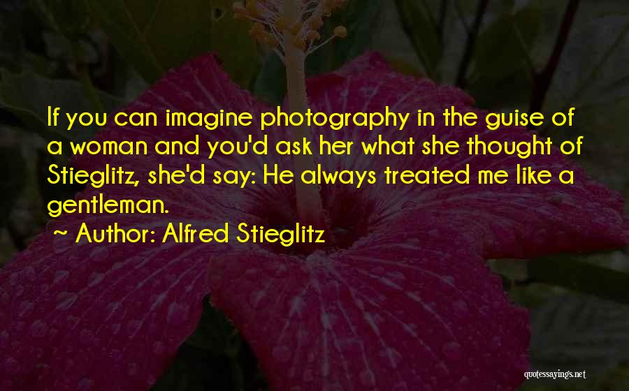 Alfred Stieglitz Quotes: If You Can Imagine Photography In The Guise Of A Woman And You'd Ask Her What She Thought Of Stieglitz,