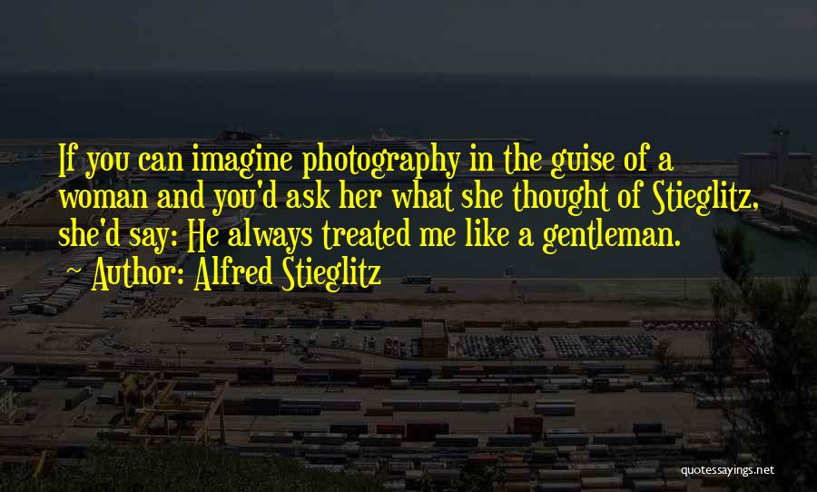 Alfred Stieglitz Quotes: If You Can Imagine Photography In The Guise Of A Woman And You'd Ask Her What She Thought Of Stieglitz,