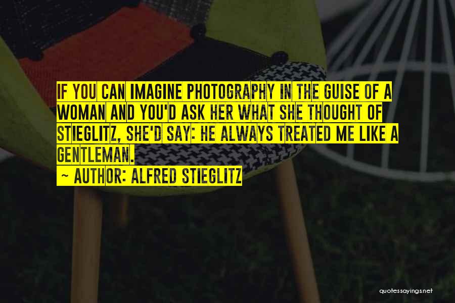 Alfred Stieglitz Quotes: If You Can Imagine Photography In The Guise Of A Woman And You'd Ask Her What She Thought Of Stieglitz,
