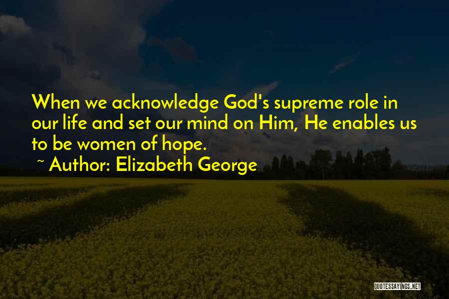 Elizabeth George Quotes: When We Acknowledge God's Supreme Role In Our Life And Set Our Mind On Him, He Enables Us To Be