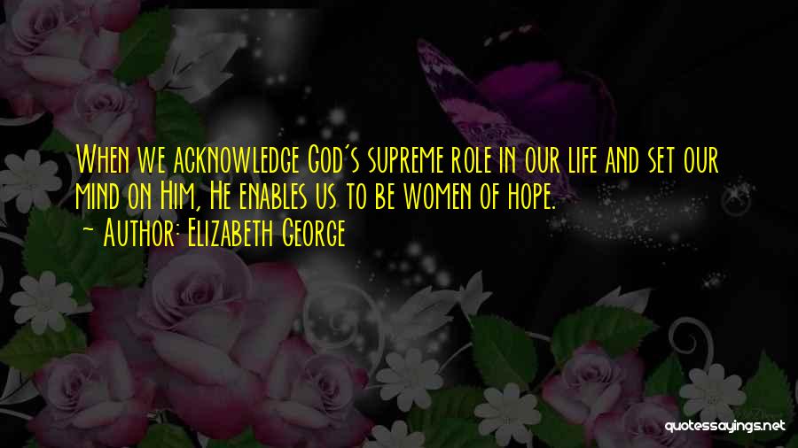 Elizabeth George Quotes: When We Acknowledge God's Supreme Role In Our Life And Set Our Mind On Him, He Enables Us To Be
