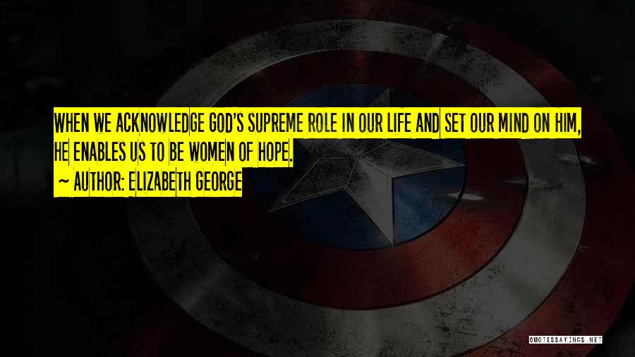 Elizabeth George Quotes: When We Acknowledge God's Supreme Role In Our Life And Set Our Mind On Him, He Enables Us To Be