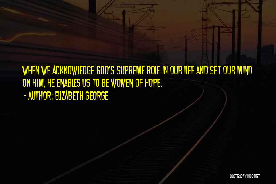 Elizabeth George Quotes: When We Acknowledge God's Supreme Role In Our Life And Set Our Mind On Him, He Enables Us To Be