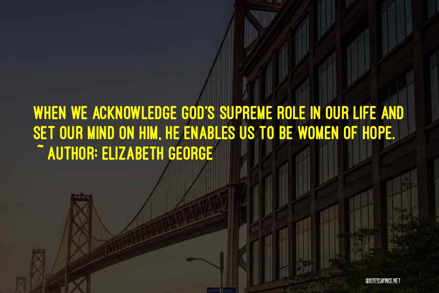 Elizabeth George Quotes: When We Acknowledge God's Supreme Role In Our Life And Set Our Mind On Him, He Enables Us To Be