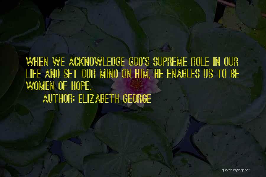 Elizabeth George Quotes: When We Acknowledge God's Supreme Role In Our Life And Set Our Mind On Him, He Enables Us To Be