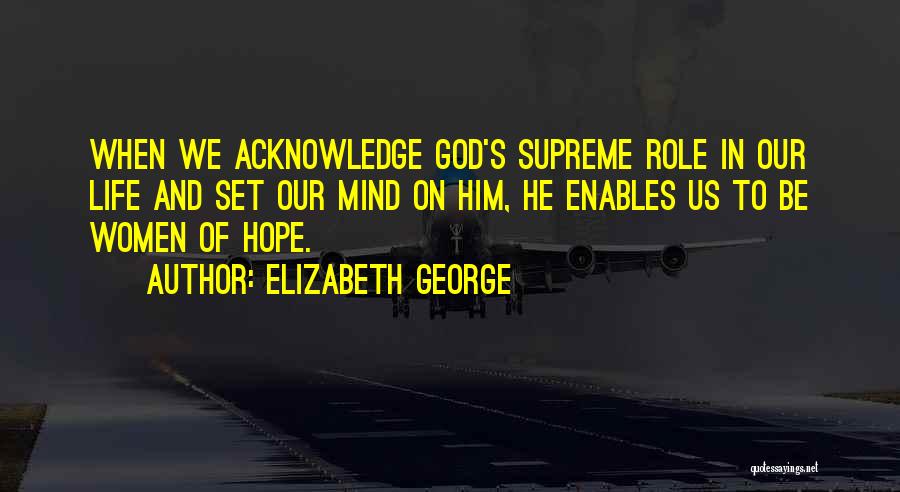 Elizabeth George Quotes: When We Acknowledge God's Supreme Role In Our Life And Set Our Mind On Him, He Enables Us To Be