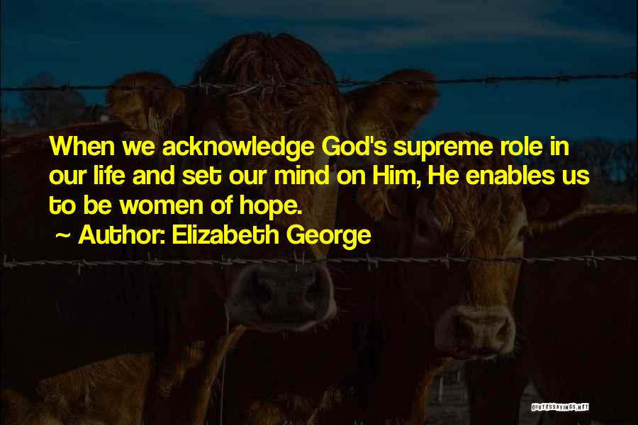 Elizabeth George Quotes: When We Acknowledge God's Supreme Role In Our Life And Set Our Mind On Him, He Enables Us To Be
