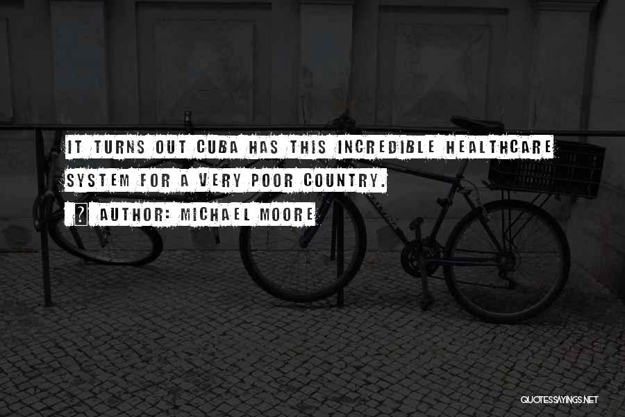 Michael Moore Quotes: It Turns Out Cuba Has This Incredible Healthcare System For A Very Poor Country.